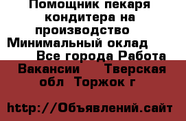 Помощник пекаря-кондитера на производство  › Минимальный оклад ­ 44 000 - Все города Работа » Вакансии   . Тверская обл.,Торжок г.